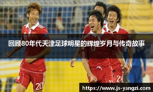 回顾80年代天津足球明星的辉煌岁月与传奇故事