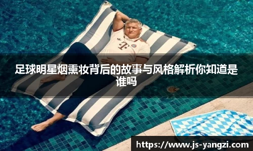 足球明星烟熏妆背后的故事与风格解析你知道是谁吗